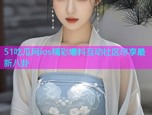 51吃瓜网ios精彩爆料互动社区尽享最新八卦