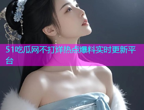 51吃瓜网不打烊热点爆料实时更新平台