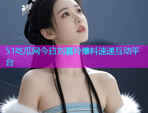 51吃瓜网今日刘嘉玲爆料速递互动平台