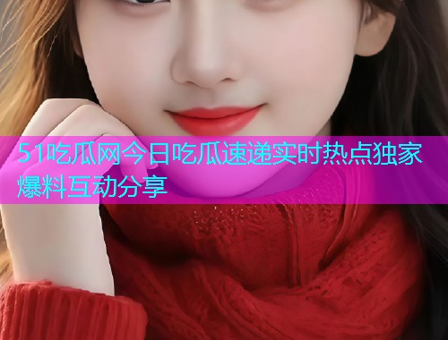 51吃瓜网今日吃瓜速递实时热点独家爆料互动分享