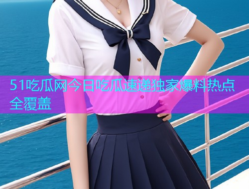 51吃瓜网今日吃瓜速递独家爆料热点全覆盖