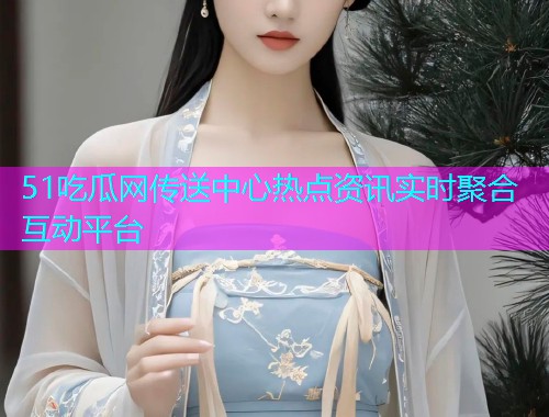 51吃瓜网传送中心热点资讯实时聚合互动平台