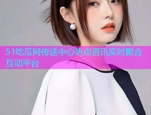 51吃瓜网传送中心热点资讯实时聚合互动平台