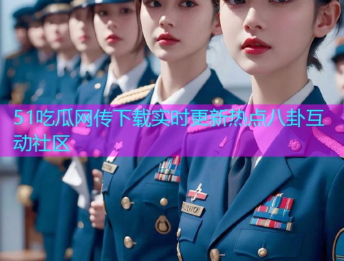 51吃瓜网传下载实时更新热点八卦互动社区