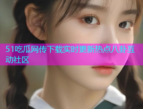 51吃瓜网传下载实时更新热点八卦互动社区