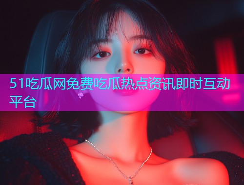 51吃瓜网免费吃瓜热点资讯即时互动平台