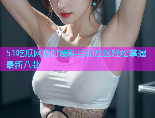 51吃瓜网及时爆料互动社区轻松掌握最新八卦