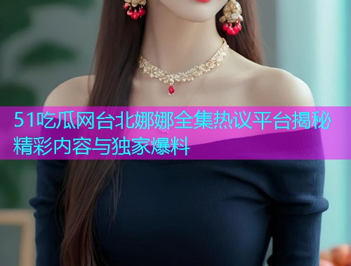 51吃瓜网台北娜娜全集热议平台揭秘精彩内容与独家爆料