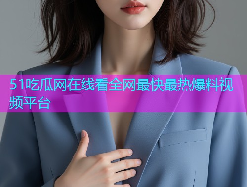 51吃瓜网在线看全网最快最热爆料视频平台