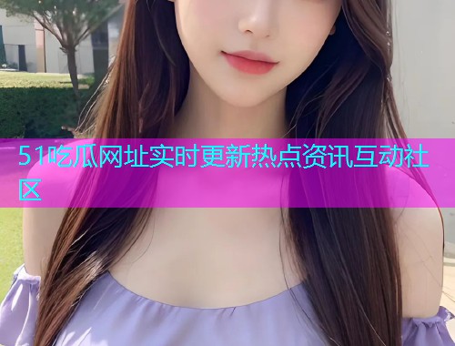 51吃瓜网址实时更新热点资讯互动社区