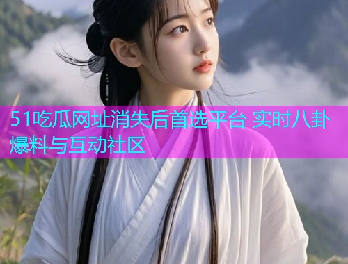 51吃瓜网址消失后首选平台 实时八卦爆料与互动社区