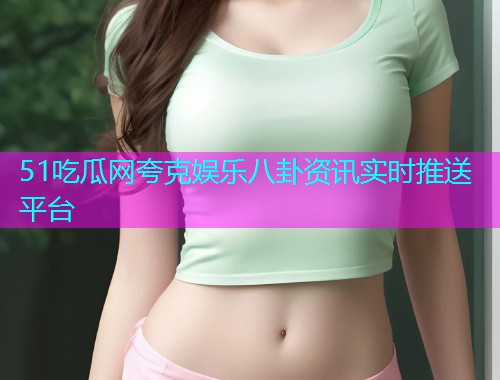 51吃瓜网夸克娱乐八卦资讯实时推送平台