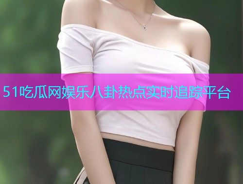 51吃瓜网娱乐八卦热点实时追踪平台
