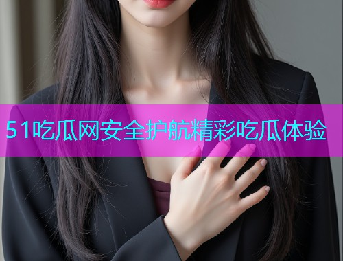 51吃瓜网安全护航精彩吃瓜体验