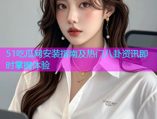 51吃瓜网安装指南及热门八卦资讯即时掌握体验