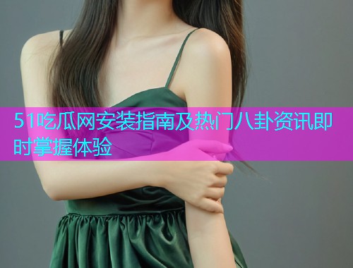 51吃瓜网安装指南及热门八卦资讯即时掌握体验