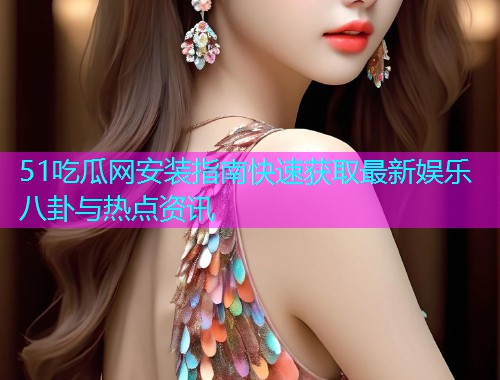 51吃瓜网安装指南快速获取最新娱乐八卦与热点资讯