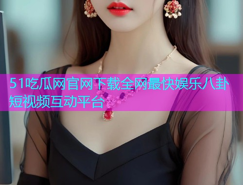 51吃瓜网官网下载全网最快娱乐八卦短视频互动平台