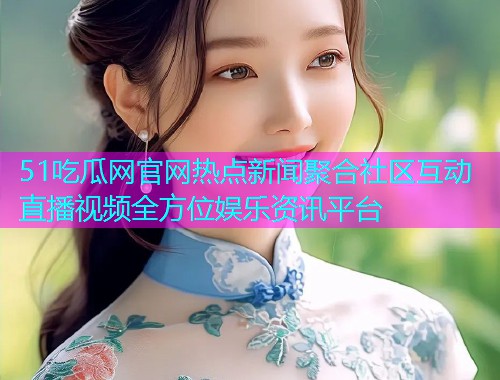 51吃瓜网官网热点新闻聚合社区互动直播视频全方位娱乐资讯平台