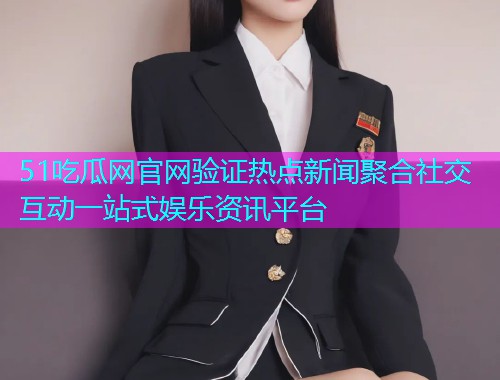 51吃瓜网官网验证热点新闻聚合社交互动一站式娱乐资讯平台