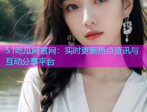 51吃瓜网官网：实时更新热点资讯与互动分享平台