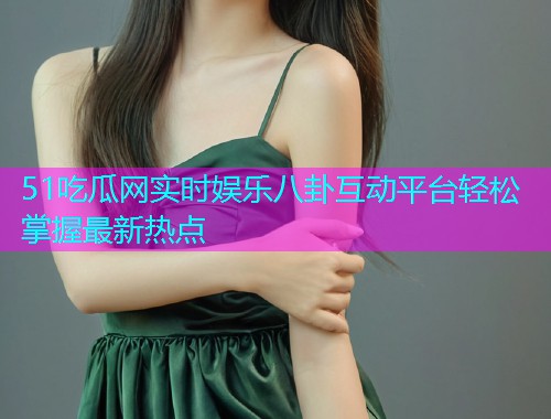 51吃瓜网实时娱乐八卦互动平台轻松掌握最新热点