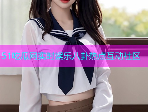 51吃瓜网实时娱乐八卦热点互动社区