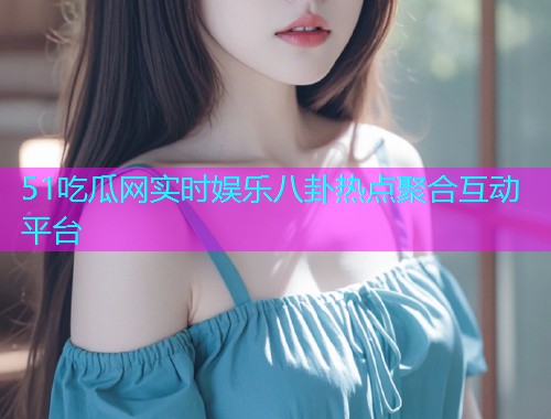 51吃瓜网实时娱乐八卦热点聚合互动平台