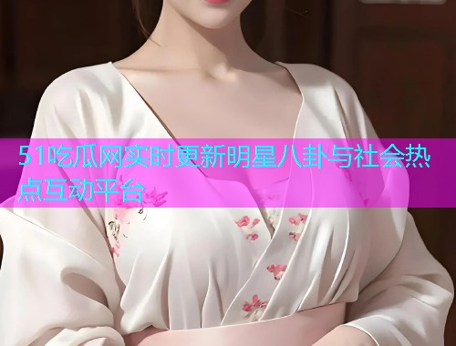 51吃瓜网实时更新明星八卦与社会热点互动平台
