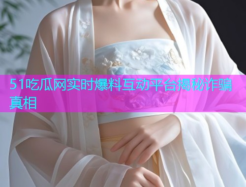 51吃瓜网实时爆料互动平台揭秘诈骗真相