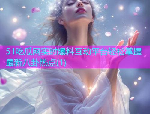 51吃瓜网实时爆料互动平台轻松掌握最新八卦热点(1)