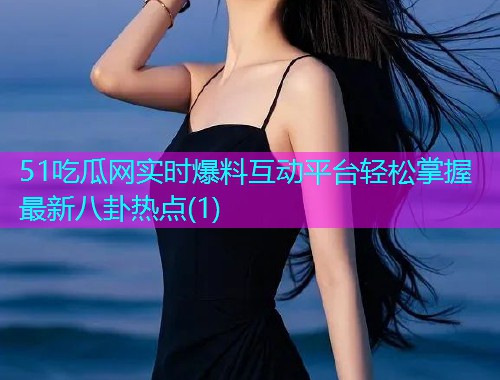 51吃瓜网实时爆料互动平台轻松掌握最新八卦热点(1)