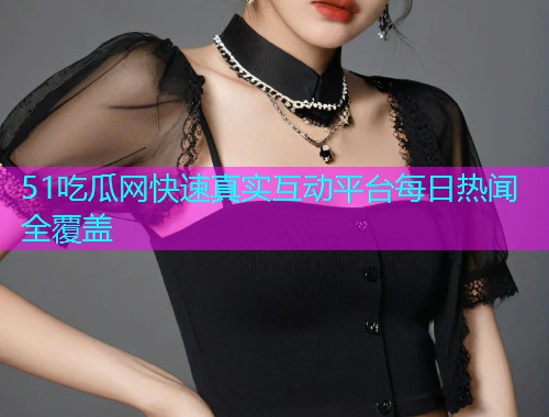 51吃瓜网快速真实互动平台每日热闻全覆盖