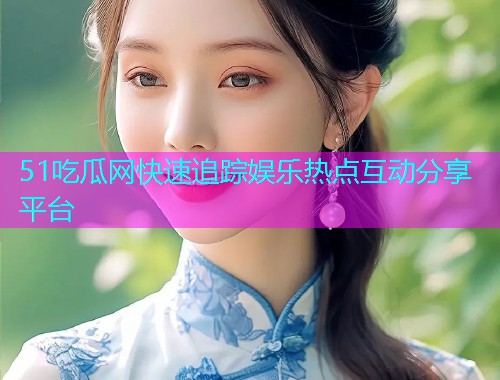 51吃瓜网快速追踪娱乐热点互动分享平台