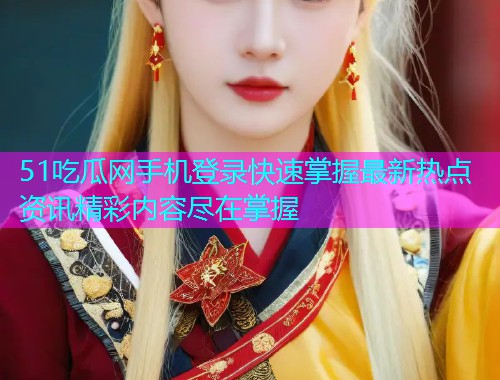51吃瓜网手机登录快速掌握最新热点资讯精彩内容尽在掌握