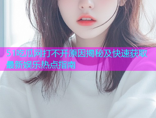 51吃瓜网打不开原因揭秘及快速获取最新娱乐热点指南