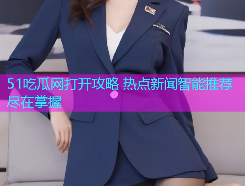 51吃瓜网打开攻略 热点新闻智能推荐尽在掌握