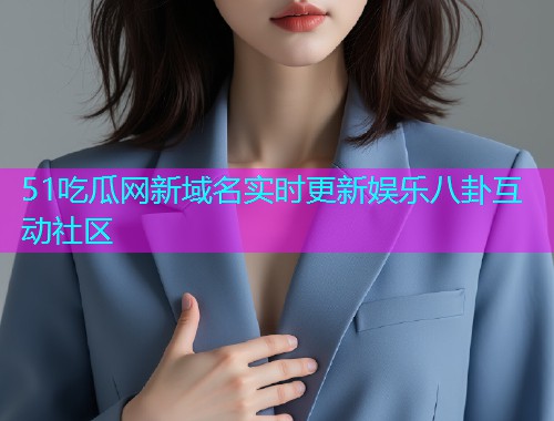 51吃瓜网新域名实时更新娱乐八卦互动社区