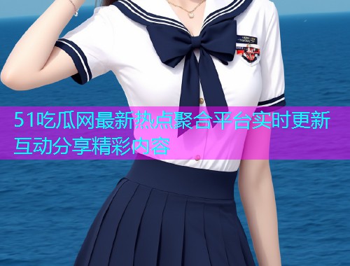 51吃瓜网最新热点聚合平台实时更新互动分享精彩内容