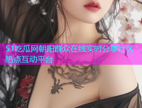 51吃瓜网朝阳群众在线实时分享社区热点互动平台