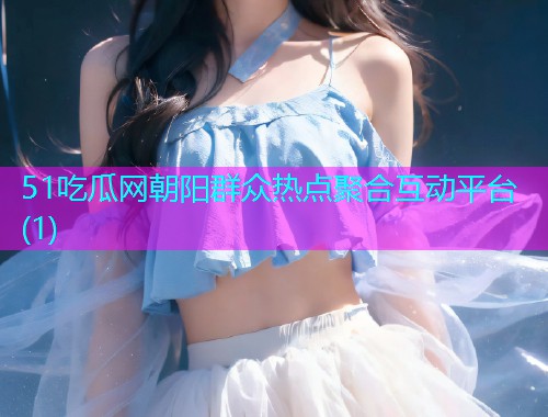 51吃瓜网朝阳群众热点聚合互动平台(1)