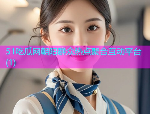 51吃瓜网朝阳群众热点聚合互动平台(1)