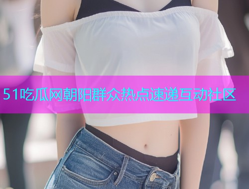 51吃瓜网朝阳群众热点速递互动社区