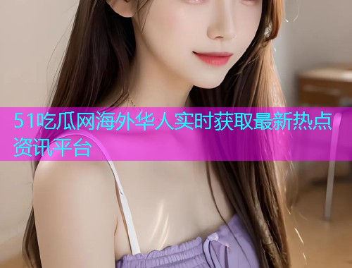 51吃瓜网海外华人实时获取最新热点资讯平台