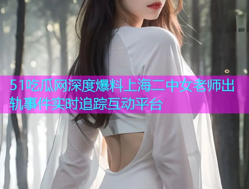 51吃瓜网深度爆料上海二中女老师出轨事件实时追踪互动平台