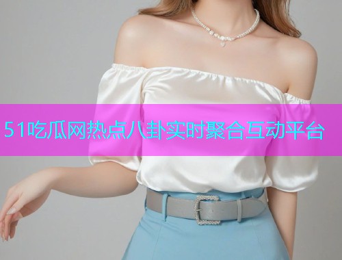 51吃瓜网热点八卦实时聚合互动平台