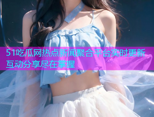 51吃瓜网热点新闻聚合平台实时更新互动分享尽在掌握