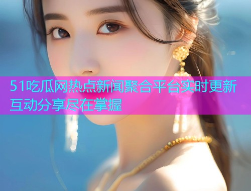 51吃瓜网热点新闻聚合平台实时更新互动分享尽在掌握