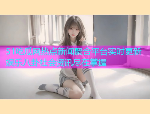 51吃瓜网热点新闻聚合平台实时更新娱乐八卦社会资讯尽在掌握