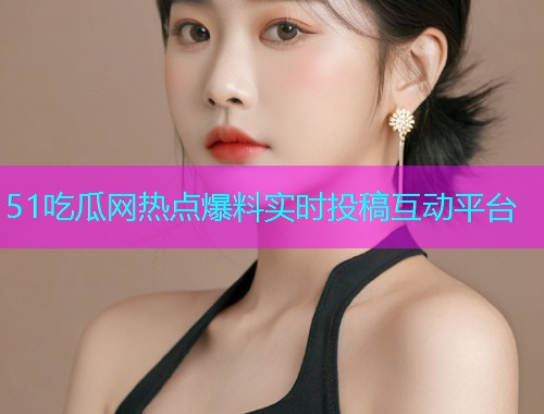 51吃瓜网热点爆料实时投稿互动平台